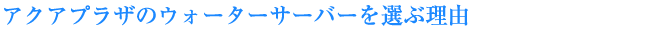 アクアプラザのウォーターサーバーを選ぶ理由